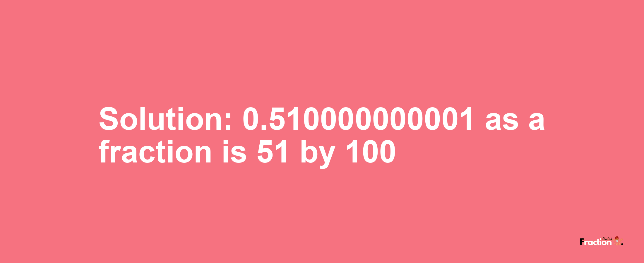 Solution:0.510000000001 as a fraction is 51/100